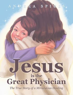 Jesus is the Great Physician: The True Story of a Miraculous Healing - Andrea Spiess