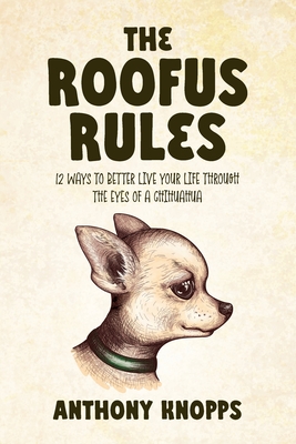 Coperta cărții 'The Roofus Rules: 12 ways to better live your life through the eyes of a chihuahua - Anthony Knopps'