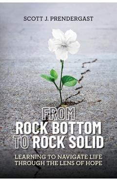 Coperta cărții 'From Rock Bottom To Rock Solid: Learning To Navigate Life Through the Lens Of Hope - Scott J. Prendergast'