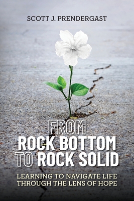Coperta cărții 'From Rock Bottom To Rock Solid: Learning To Navigate Life Through the Lens Of Hope - Scott J. Prendergast'