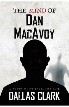 Coperta cărții 'The Mind of Dan MacAvoy: A Woody White Legal Thriller - Dallas Clark'
