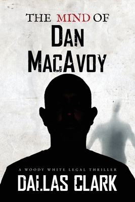 The Mind of Dan MacAvoy: A Woody White Legal Thriller - Dallas Clark