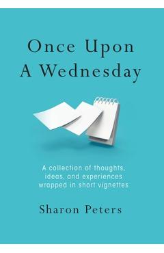 Coperta cărții 'Once Upon A Wednesday: A collection of thoughts, ideas, and experiences wrapped in short vignettes - Sharon Peters'
