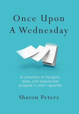 Coperta cărții 'Once Upon A Wednesday: A collection of thoughts, ideas, and experiences wrapped in short vignettes - Sharon Peters'