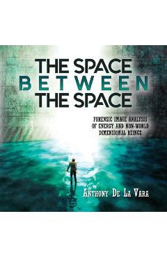 Poza produsului The Space Between the Space: Forensic image analysis of energy and non-World dimensional beings - Anthony De La Vara
