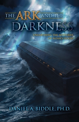 The Ark and the Darkness: Unearthing the Mysteries of Noah's Flood - Daniel A. Biddle