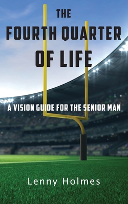 The Fourth Quarter Of Life: A Vision Guide For The Senior Man - Lenny Holmes