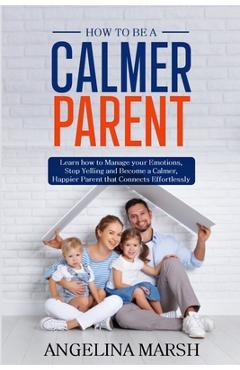 Poza produsului How to Be a Calmer Parent: Learn how to Manage your Emotions, Stop Yelling and Become a Calmer, Happier Parent that Connects Effortlessly - Angelina Marsh