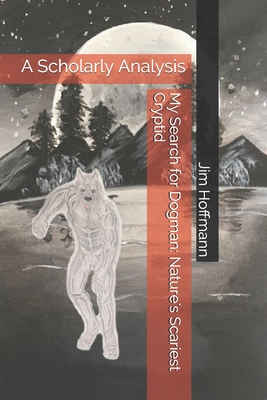 My Search for Dogman: Nature's Scariest Cryptid: A Scholarly Analysis - Jim Hoffmann
