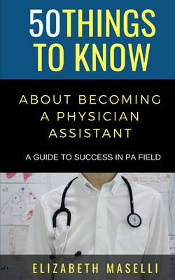 50 Things to Know About Becoming a Physician Assistant: A Guide to Success in PA Field - 50 Things To Know