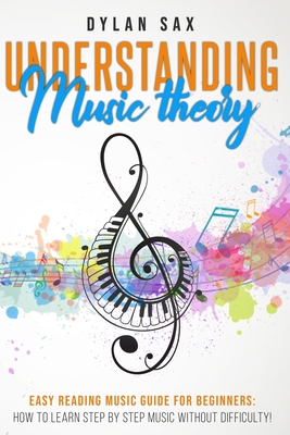 Understanding music theory: Easy reading music guide for beginners: how to learn step by step music without difficulty! - Dylan Sax