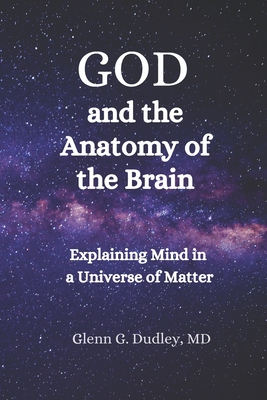 God and the Anatomy of the Brain: Explaining Mind in a Universe of Matter - Glenn G. Dudley