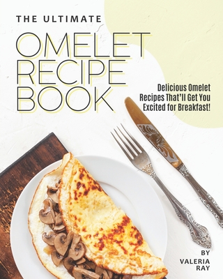 The Ultimate Omelet Recipe Book: Delicious Omelet Recipes That'll Get You Excited for Breakfast! - Valeria Ray