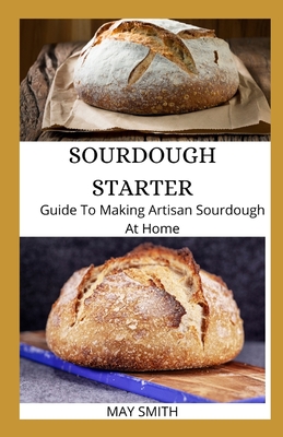 Sourdough Starter: Guide To Making Artisan Sourdough At Home - May Smith