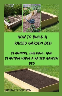 How to Build a Raised Garden Bed: Planning, Building, And Planting Using A Raised Garden Bed - Richard Gordon
