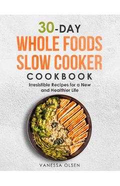 Coperta cărții '30-Day Whole Foods Slow Cooker Cookbook: Irresistible Recipes for a New and Healthier Life - Vanessa Olsen'