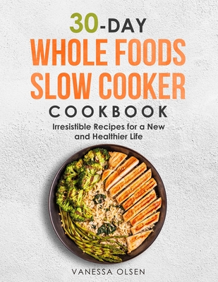 Coperta cărții '30-Day Whole Foods Slow Cooker Cookbook: Irresistible Recipes for a New and Healthier Life - Vanessa Olsen'