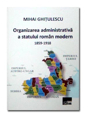 Organizarea administrativa a statului roman modern 1859-1918 - Mihai Ghitulescu
