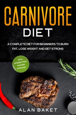 Carnivore Diet: A Complete Diet for Beginners to Burn Fat, Lose Weight and Get Strong with Intermittent Fasting Strategy - Alan Baket