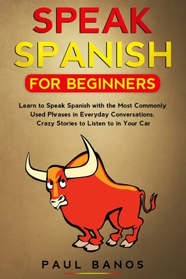 Speak Spanish for Beginners: Learn to Speak Spanish with the Most Commonly Used Phrases in Everyday Conversations. Crazy Stories to Listen to in Yo - Paul Banos