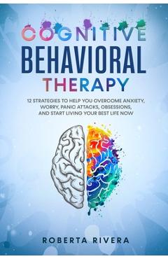 Poza produsului Cognitive Behavioral Therapy: 12 Strategies to Help You Overcome Anxiety, Worry, Panic Attacks, Obsessions, And Start Living Your Best Life Now - Roberta Rivera