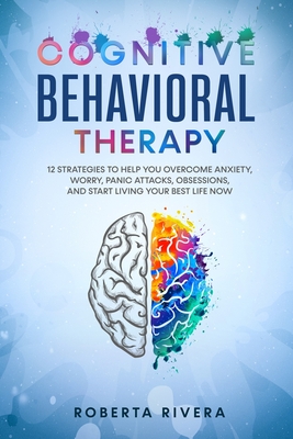 Cognitive Behavioral Therapy: 12 Strategies to Help You Overcome Anxiety, Worry, Panic Attacks, Obsessions, And Start Living Your Best Life Now - Roberta Rivera