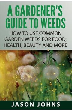 Coperta cărții 'A Gardener's Guide To Weeds: How To Use Common Garden Weeds For Food, Health, Beauty And More - Jason Johns'