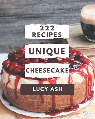 222 Unique Cheesecake Recipes: Enjoy Everyday With Cheesecake Cookbook! - Lucy Ash