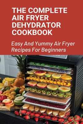 The Complete Air Fryer Dehydrator Cookbook: Easy And Yummy Air Fryer Recipes For Beginners!: Easy Air Fryer Recipes For Beginners - Verlene Gubler