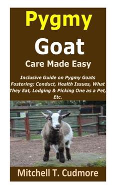 Coperta cărții 'Pygmy Goat Care Made Easy: Inclusive Guide on Pygmy Goats Fostering; Conduct, Health Issues, What They Eat, Lodging &'