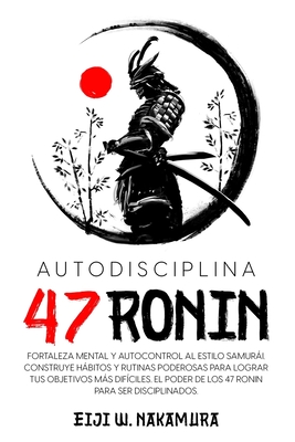 Autodisciplina 47 Ronin - Fortaleza mental y autocontrol al estilo Samurai. Construye hábitos y rutinas poderosas para lograr tus objetivos mas difíci - Eiji W. Nakamura