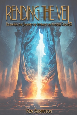 Rending the Veil: Beginning the Journey of Intimacy With Your Creator - Ken Arrington