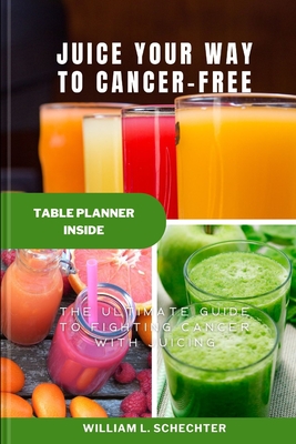 Juice Your Way to Cancer-Free: The Ultimate Guide to Fighting Cancer with Juicing - William L. Schechter