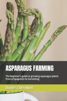 Asparagus Farming: The beginner's guide to growing asparagus plants from propagation to harvesting - Davies Cheruiyot