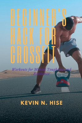 Beginner's Hack for CrossFit: Workouts for Mental Toughness and Resilience - Kevin Hise
