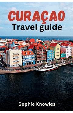 Curacao travel guide: Discover the Hidden Gems of Curacao: A Journey to the Heart of the Caribbean - Sophie Knowles