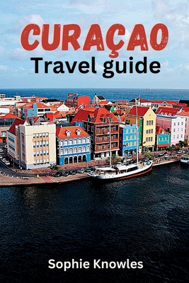 Curacao travel guide: Discover the Hidden Gems of Curacao: A Journey to the Heart of the Caribbean - Sophie Knowles