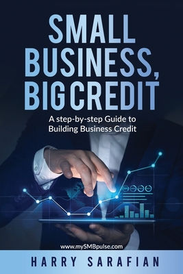 Small Business, Big Credit: A Step-by-Stwp Guide to Building Business Credit - Harry Sarafian