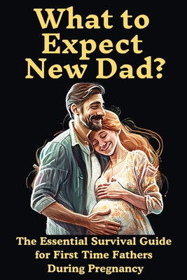 What to Expect New Dad?: The Essential Survival Guide For First Time Fathers During Pregnancy - Ron Publications