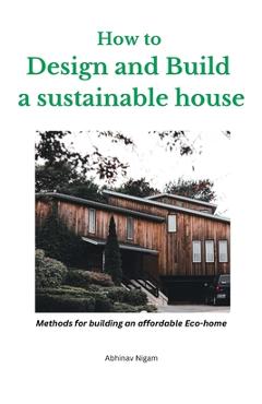 Coperta cărții 'How to design and build a sustainable house: Methods for building an affordable eco-home - Abhinav N'