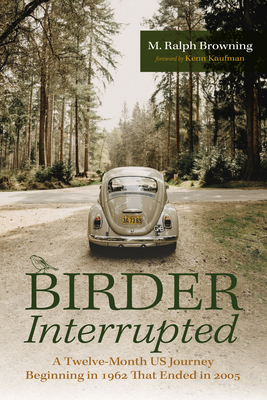 Birder Interrupted: A Twelve-Month Us Journey Beginning in 1962 That Ended in 2005 - M. Ralph Browning