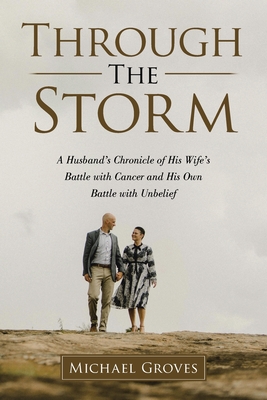 Through The Storm: A Husband's Chronicle of His Wife's Battle with Cancer and His Own Battle with Unbelief - Michael Groves