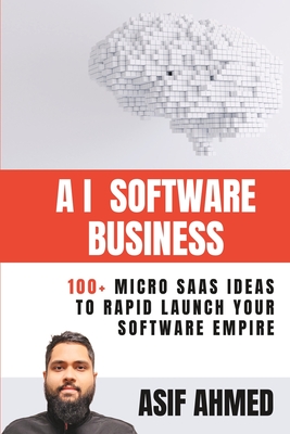 AI Software Business: 100+ Micro SaaS Ideas To Rapid Launch Your Software Empire - Asif Ahmed