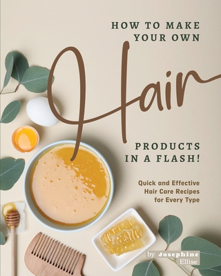 How to Make Your Own Hair Products in a Flash!: Quick and Effective Hair Care Recipes for Every Type - Josephine Ellise