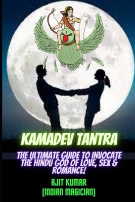 Kamadeva Tantra: The Ultimate Guide to Invocate the Hindu god of the Love, Sex and Romance - Ajit Kumar
