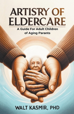 Artistry of Eldercare: A Guide For Adult Children of Aging Parents - Walt Kasmir