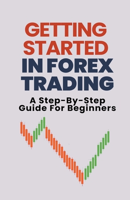 Getting Started In Forex Trading: A Step-By-Step Guide For Beginners - Alex T. George