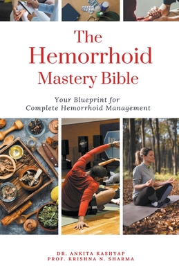The Hemorrhoid Mastery Bible: Your Blueprint For Complete Hemorrhoid Management - Ankita Kashyap