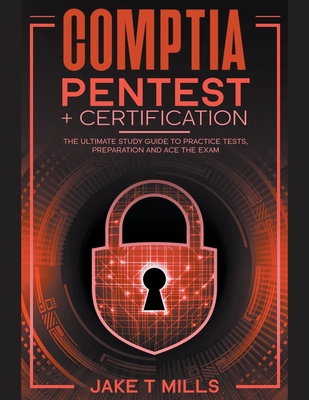 CompTIA PenTest+ Certification The Ultimate Study Guide to Practice Tests, Preparation and Ace the Exam - Jake T. Mills