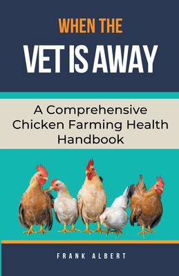 When The Vet Is Away: A Comprehensive Chicken Farming Handbook - Frank Albert